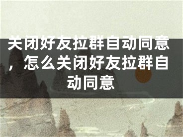 关闭好友拉群自动同意，怎么关闭好友拉群自动同意 