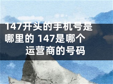 147开头的手机号是哪里的 147是哪个运营商的号码