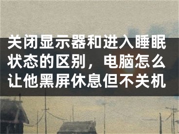 关闭显示器和进入睡眠状态的区别，电脑怎么让他黑屏休息但不关机