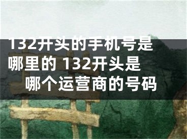132开头的手机号是哪里的 132开头是哪个运营商的号码