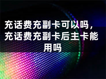 充话费充副卡可以吗，充话费充副卡后主卡能用吗