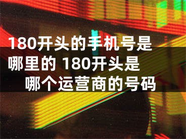 180开头的手机号是哪里的 180开头是哪个运营商的号码