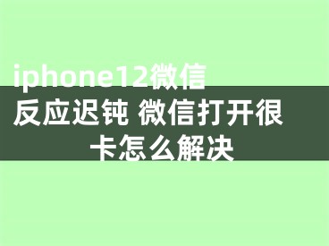 iphone12微信反应迟钝 微信打开很卡怎么解决