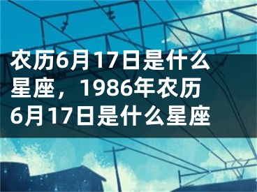 农历6月17日是什么星座，1986年农历6月17日是什么星座