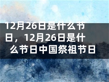 12月26日是什么节日，12月26日是什么节日中国祭祖节日