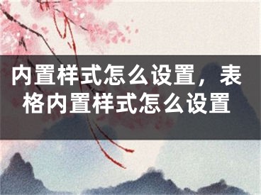 内置样式怎么设置，表格内置样式怎么设置