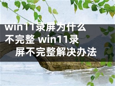 win11录屏为什么不完整 win11录屏不完整解决办法