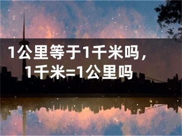 1公里等于1千米吗，1千米=1公里吗
