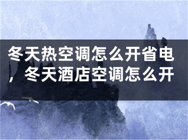 冬天热空调怎么开省电，冬天酒店空调怎么开