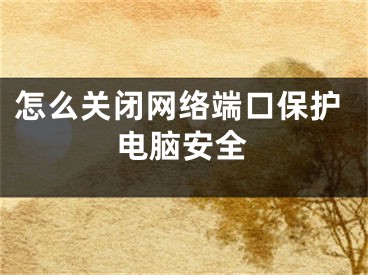 怎么关闭网络端口保护电脑安全