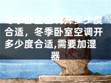 冬季卧室空调开多少度合适，冬季卧室空调开多少度合适,需要加湿器
