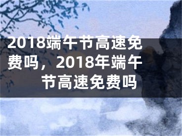 2018端午节高速免费吗，2018年端午节高速免费吗