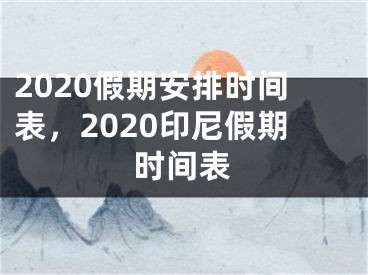 2020假期安排时间表，2020印尼假期时间表 