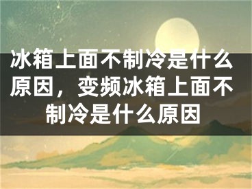 冰箱上面不制冷是什么原因，变频冰箱上面不制冷是什么原因