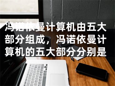 冯诺依曼计算机由五大部分组成，冯诺依曼计算机的五大部分分别是