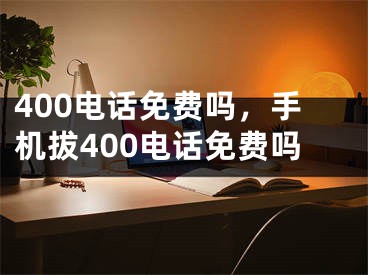 400电话免费吗，手机拔400电话免费吗