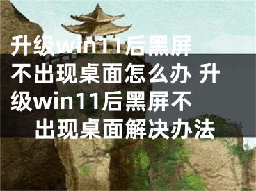 升级win11后黑屏不出现桌面怎么办 升级win11后黑屏不出现桌面解决办法