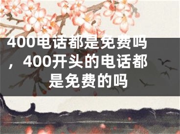 400电话都是免费吗，400开头的电话都是免费的吗