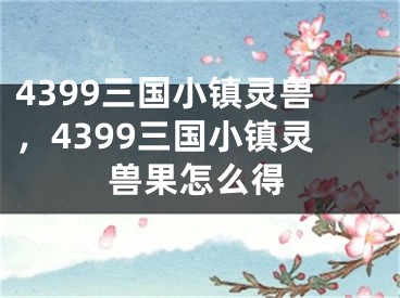 4399三国小镇灵兽，4399三国小镇灵兽果怎么得