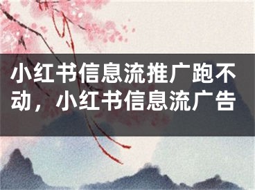 小红书信息流推广跑不动，小红书信息流广告