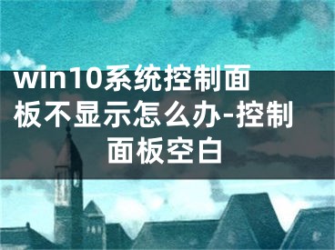 win10系统控制面板不显示怎么办-控制面板空白