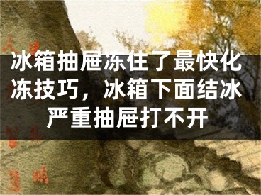 冰箱抽屉冻住了最快化冻技巧，冰箱下面结冰严重抽屉打不开