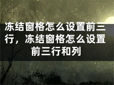 冻结窗格怎么设置前三行，冻结窗格怎么设置前三行和列