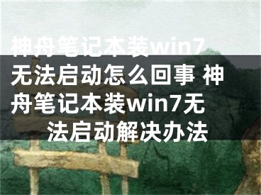 神舟笔记本装win7无法启动怎么回事 神舟笔记本装win7无法启动解决办法