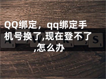 QQ绑定，qq绑定手机号换了,现在登不了,怎么办