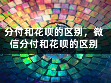 分付和花呗的区别，微信分付和花呗的区别