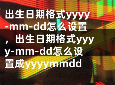 出生日期格式yyyy-mm-dd怎么设置，出生日期格式yyyy-mm-dd怎么设置成yyyymmdd