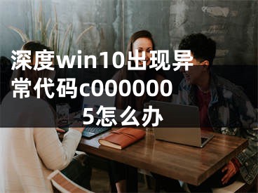 深度win10出现异常代码c0000005怎么办 