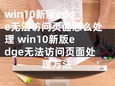 win10新版edge无法访问页面怎么处理 win10新版edge无法访问页面处理方法