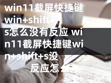 win11截屏快捷键win+shift+s怎么没有反应 win11截屏快捷键win+shift+s没反应怎么办