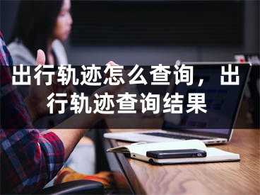 出行轨迹怎么查询，出行轨迹查询结果