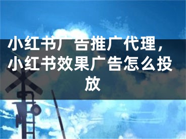 小红书广告推广代理，小红书效果广告怎么投放 