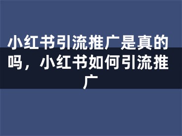 小红书引流推广是真的吗，小红书如何引流推广