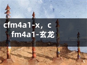 cfm4a1-x，cfm4a1-玄龙