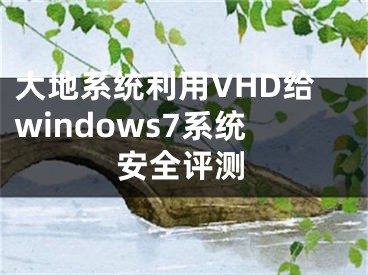 大地系统利用VHD给windows7系统安全评测