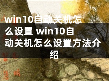 win10自动关机怎么设置 win10自动关机怎么设置方法介绍