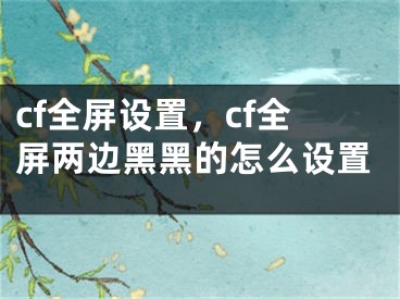 cf全屏设置，cf全屏两边黑黑的怎么设置