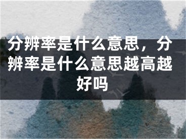 分辨率是什么意思，分辨率是什么意思越高越好吗