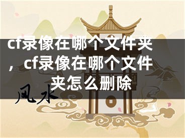 cf录像在哪个文件夹，cf录像在哪个文件夹怎么删除