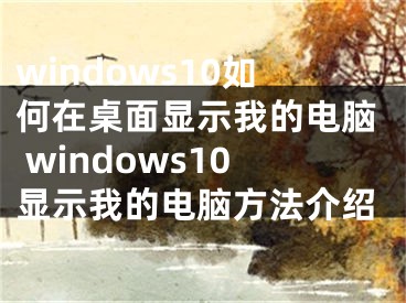 windows10如何在桌面显示我的电脑 windows10显示我的电脑方法介绍 