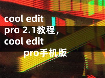 cool edit pro 2.1教程，cool edit pro手机版