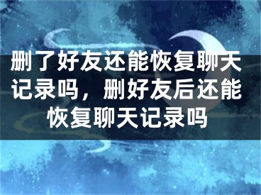 删了好友还能恢复聊天记录吗，删好友后还能恢复聊天记录吗