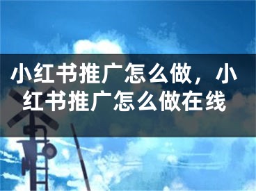 小红书推广怎么做，小红书推广怎么做在线