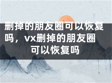 删掉的朋友圈可以恢复吗，vx删掉的朋友圈可以恢复吗