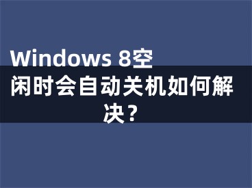 Windows 8空闲时会自动关机如何解决？