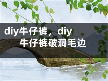 diy牛仔裤，diy牛仔裤破洞毛边